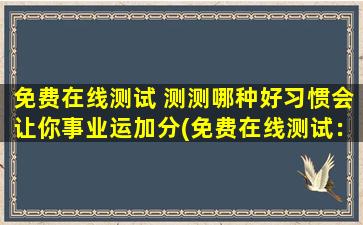 免费在线测试 测测哪种好习惯会让你事业运加分(免费在线测试：哪些好习惯可以为你的事业加分？)